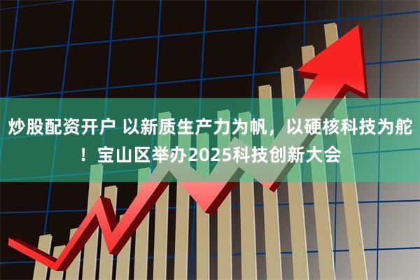 炒股配资开户 以新质生产力为帆，以硬核科技为舵！宝山区举办2025科技创新大会
