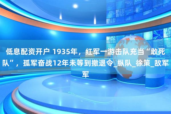 低息配资开户 1935年，红军一游击队充当“敢死队”，孤军奋战12年未等到撤退令_纵队_徐策_敌军