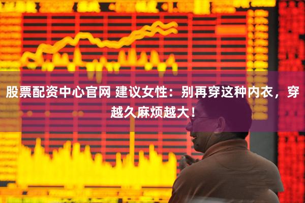 股票配资中心官网 建议女性：别再穿这种内衣，穿越久麻烦越大！