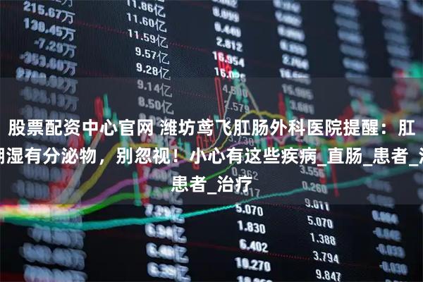 股票配资中心官网 潍坊鸢飞肛肠外科医院提醒：肛门潮湿有分泌物，别忽视！小心有这些疾病_直肠_患者_治疗
