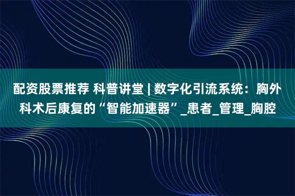 配资股票推荐 科普讲堂 | 数字化引流系统：胸外科术后康复的“智能加速器”_患者_管理_胸腔
