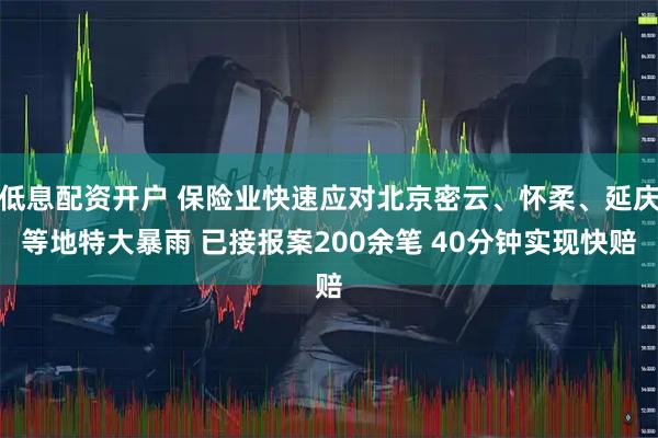 低息配资开户 保险业快速应对北京密云、怀柔、延庆等地特大暴雨 已接报案200余笔 40分钟实现快赔