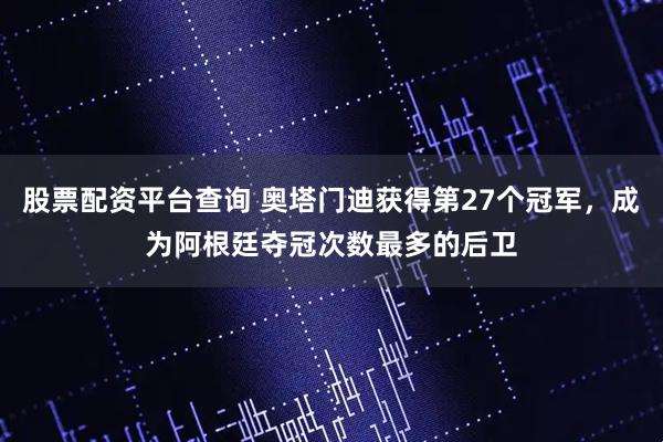 股票配资平台查询 奥塔门迪获得第27个冠军，成为阿根廷夺冠次数最多的后卫