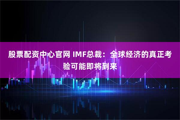 股票配资中心官网 IMF总裁：全球经济的真正考验可能即将到来