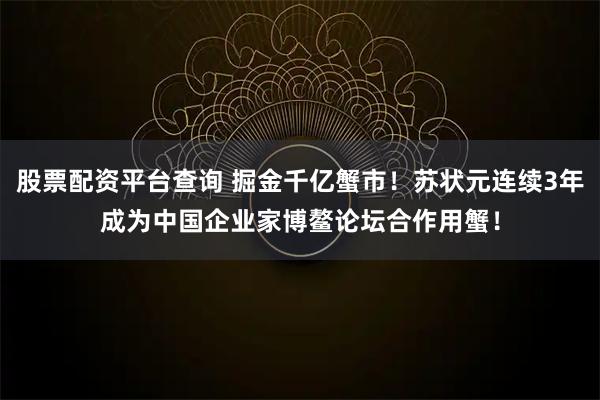 股票配资平台查询 掘金千亿蟹市！苏状元连续3年成为中国企业家博鳌论坛合作用蟹！