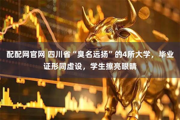 配配网官网 四川省“臭名远扬”的4所大学，毕业证形同虚设，学生擦亮眼睛