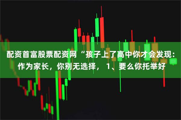 配资首富股票配资网 “孩子上了高中你才会发现： 作为家长，你别无选择， 1、要么你托举好