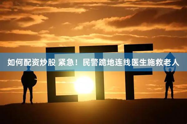 如何配资炒股 紧急！民警跪地连线医生施救老人
