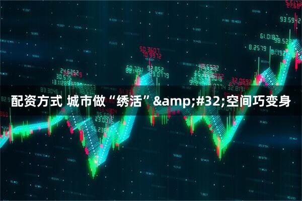配资方式 城市做“绣活” 空间巧变身