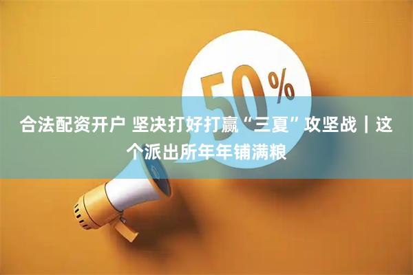 合法配资开户 坚决打好打赢“三夏”攻坚战｜这个派出所年年铺满粮