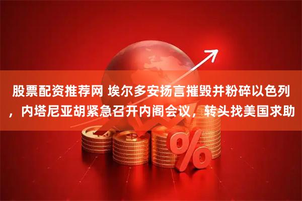 股票配资推荐网 埃尔多安扬言摧毁并粉碎以色列，内塔尼亚胡紧急召开内阁会议，转头找美国求助